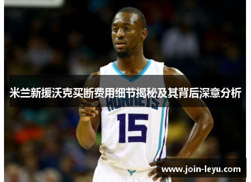 米兰新援沃克买断费用细节揭秘及其背后深意分析