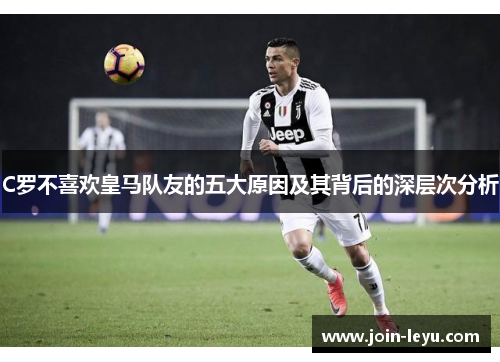 C罗不喜欢皇马队友的五大原因及其背后的深层次分析