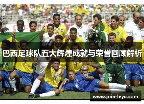 巴西足球队五大辉煌成就与荣誉回顾解析