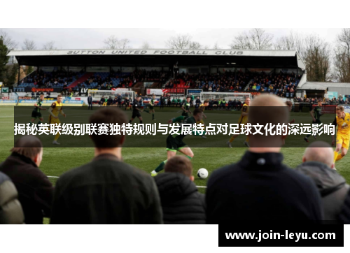 揭秘英联级别联赛独特规则与发展特点对足球文化的深远影响