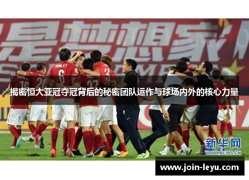 揭密恒大亚冠夺冠背后的秘密团队运作与球场内外的核心力量