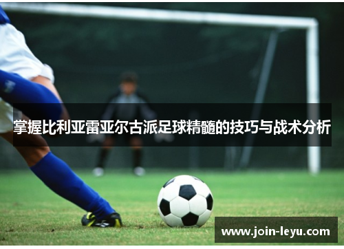 掌握比利亚雷亚尔古派足球精髓的技巧与战术分析