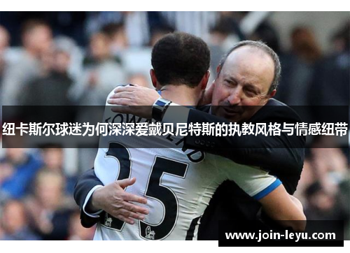 纽卡斯尔球迷为何深深爱戴贝尼特斯的执教风格与情感纽带