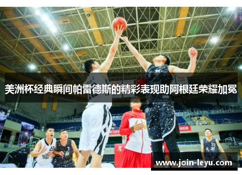 美洲杯经典瞬间帕雷德斯的精彩表现助阿根廷荣耀加冕