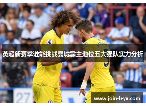 英超新赛季谁能挑战曼城霸主地位五大强队实力分析