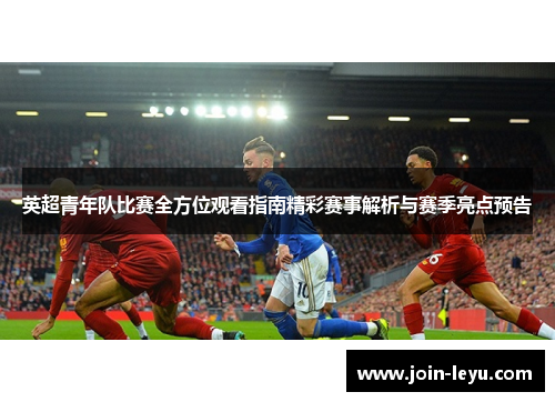 英超青年队比赛全方位观看指南精彩赛事解析与赛季亮点预告
