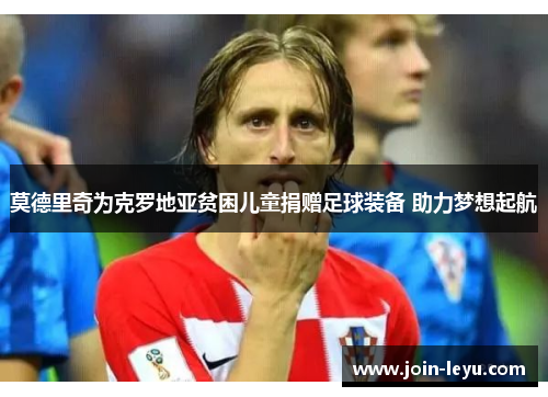 莫德里奇为克罗地亚贫困儿童捐赠足球装备 助力梦想起航