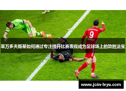 莱万多夫斯基如何通过专注提升比赛表现成为足球场上的致胜法宝