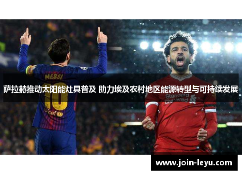 萨拉赫推动太阳能灶具普及 助力埃及农村地区能源转型与可持续发展