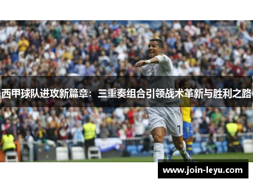 西甲球队进攻新篇章：三重奏组合引领战术革新与胜利之路
