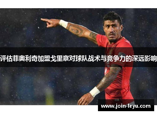 评估菲奥利奇加盟戈里察对球队战术与竞争力的深远影响