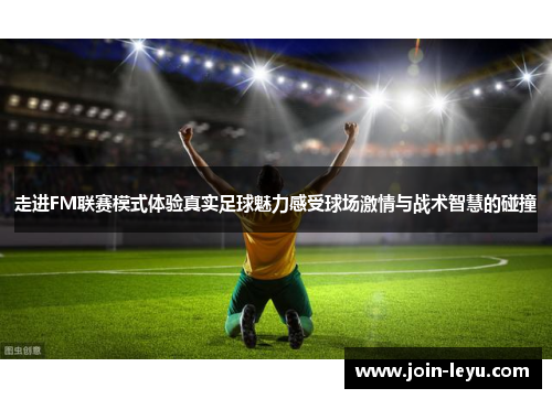 走进FM联赛模式体验真实足球魅力感受球场激情与战术智慧的碰撞