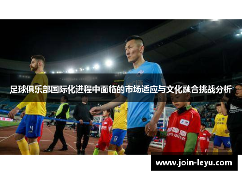 足球俱乐部国际化进程中面临的市场适应与文化融合挑战分析