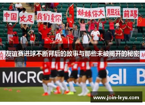 友谊赛进球不断背后的故事与那些未被揭开的秘密