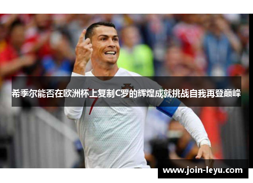 希季尔能否在欧洲杯上复制C罗的辉煌成就挑战自我再登巅峰