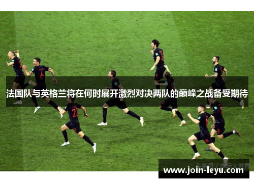 法国队与英格兰将在何时展开激烈对决两队的巅峰之战备受期待