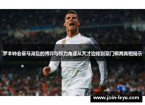 罗本转会皇马背后的博弈与权力角逐从天才边锋到豪门棋局真相揭示
