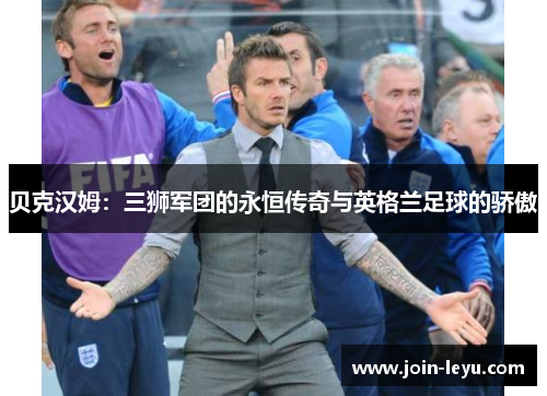 贝克汉姆：三狮军团的永恒传奇与英格兰足球的骄傲