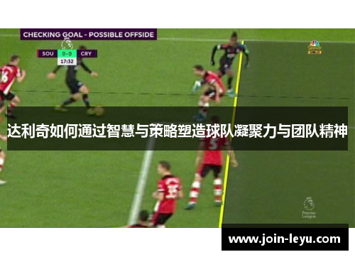 达利奇如何通过智慧与策略塑造球队凝聚力与团队精神