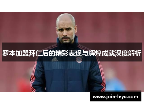 罗本加盟拜仁后的精彩表现与辉煌成就深度解析