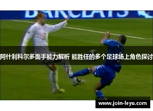 阿什利科尔多面手能力解析 能胜任的多个足球场上角色探讨