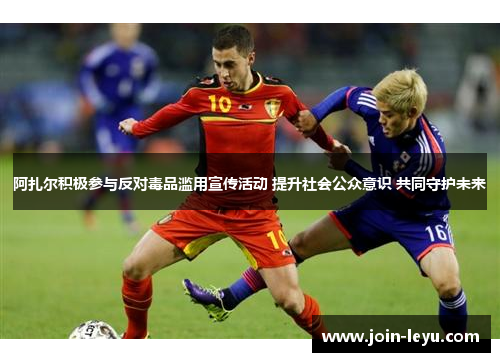 阿扎尔积极参与反对毒品滥用宣传活动 提升社会公众意识 共同守护未来