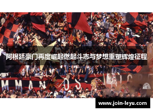 阿根廷豪门再度崛起燃起斗志与梦想重塑辉煌征程