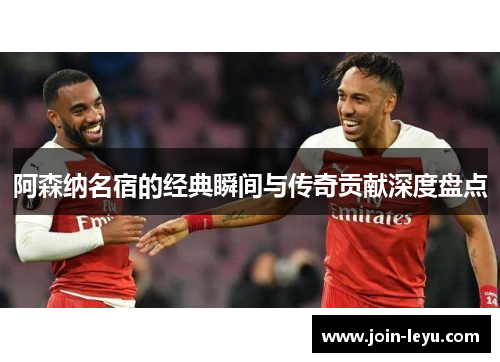 阿森纳名宿的经典瞬间与传奇贡献深度盘点