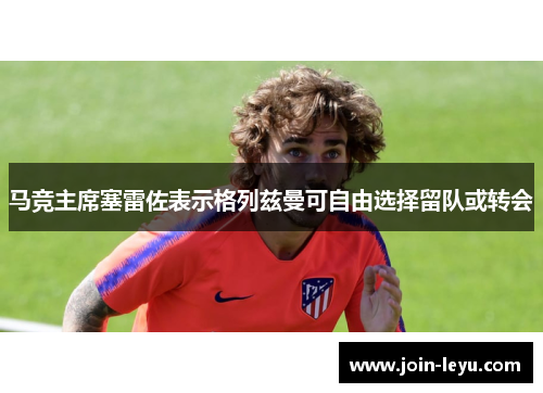 马竞主席塞雷佐表示格列兹曼可自由选择留队或转会