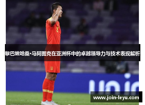 黎巴嫩哈桑·马阿图克在亚洲杯中的卓越领导力与技术表现解析