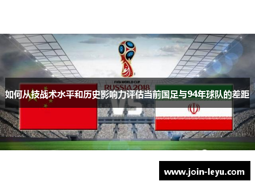 如何从技战术水平和历史影响力评估当前国足与94年球队的差距